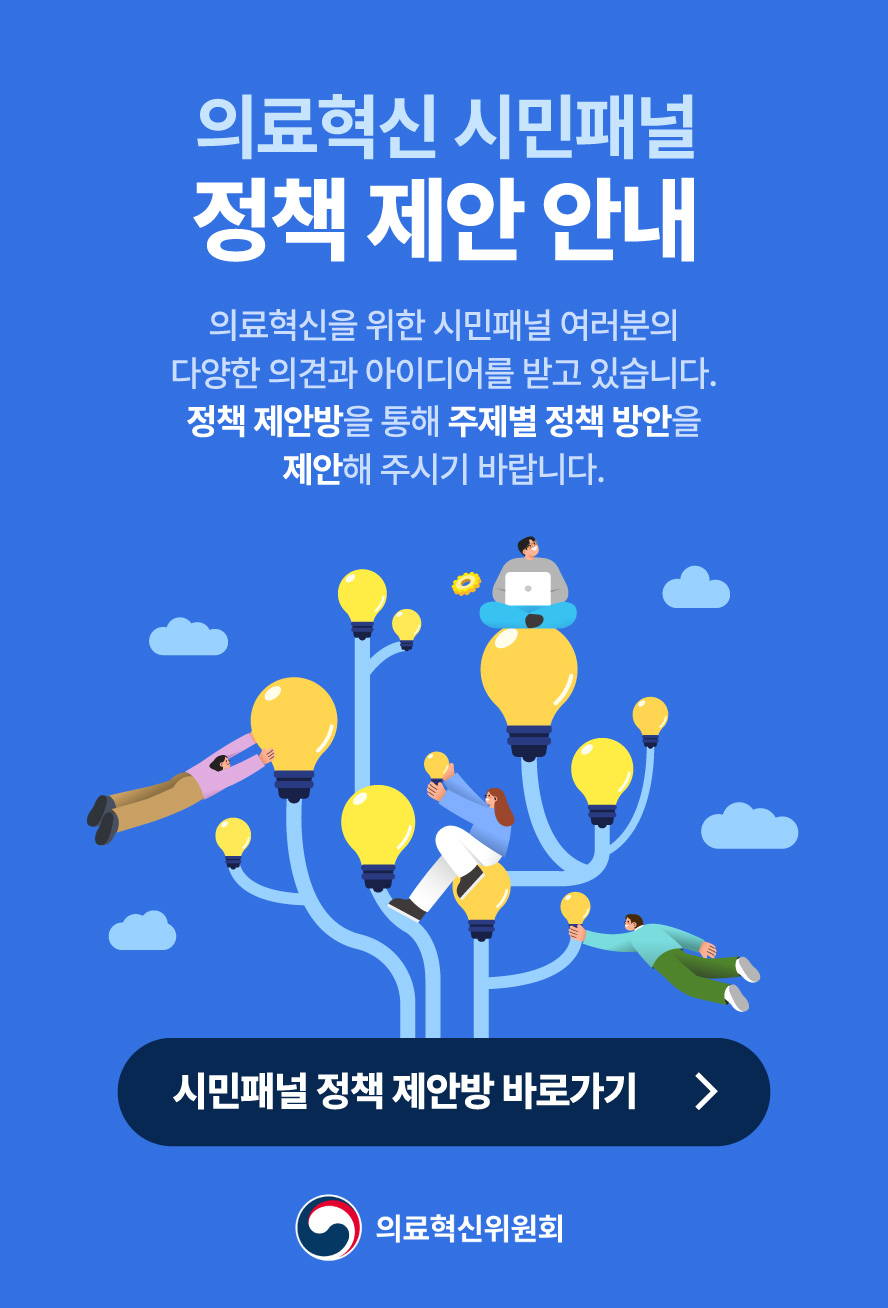 의료혁신 시민패널 정책 제안 안내. 의료혁신을 위한 시민패널 여러분의 다양한 의견과 아이디어를 받고 있습니다. 정책 제안방을 통해 주제별 정책 방안을 제안해 주시기 바랍니다. 시민패널 정책 제안방 바로가기